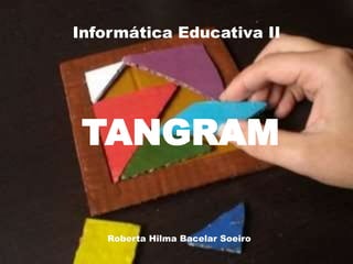 Informática Educativa II TANGRAM Roberta Hilma Bacelar Soeiro 