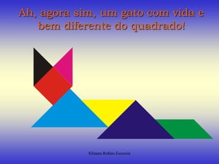 Ah, agora sim, um gato com vida e bem diferente do quadrado!Silmara Robles Escorsin