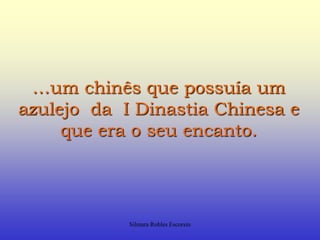 …um chinês que possuía um azulejo  da  I Dinastia Chinesa e que era o seu encanto.Silmara Robles Escorsin