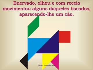 Enervado, olhou e com receio movimentou alguns daqueles bocados, aparecendo-lhe um cão.Silmara Robles Escorsin