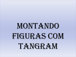 Montando
figuras com
  tangram
 