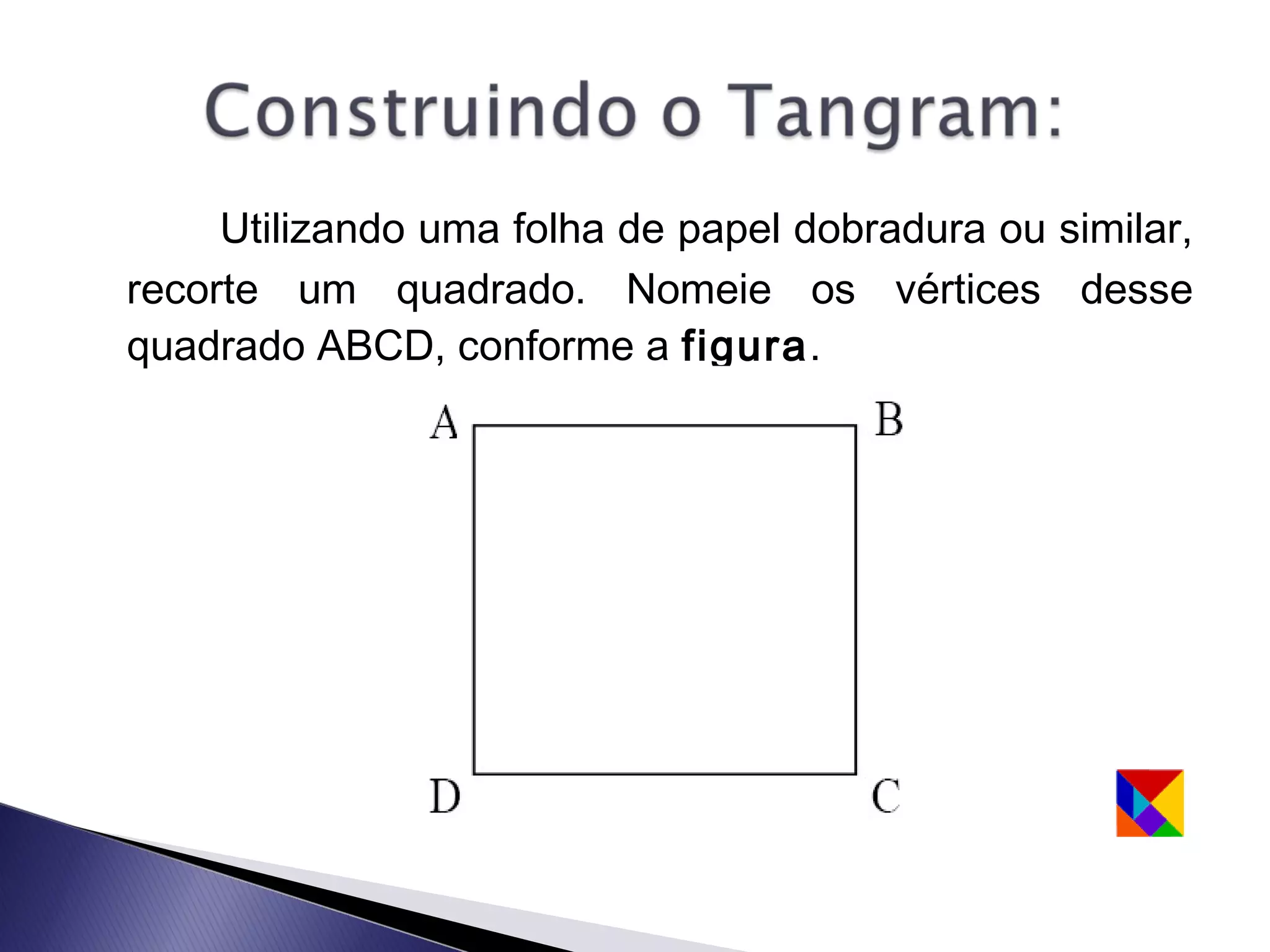 Utilizando uma folha de papel dobradura ou similar,
recorte um quadrado. Nomeie os vértices desse
quadrado ABCD, conforme a figura.
 