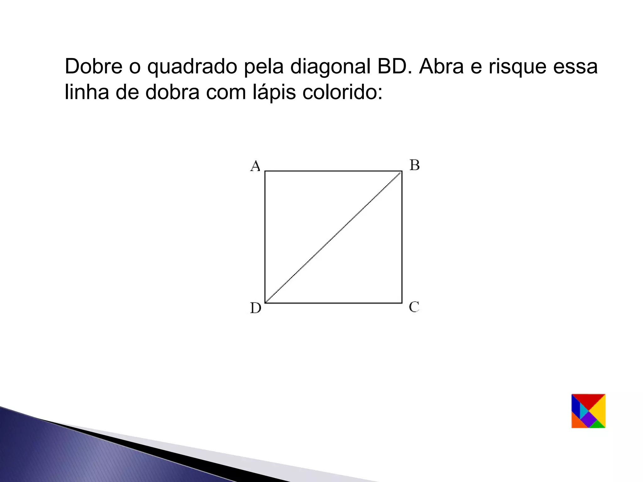 Dobre o quadrado pela diagonal BD. Abra e risque essa
linha de dobra com lápis colorido:
 
