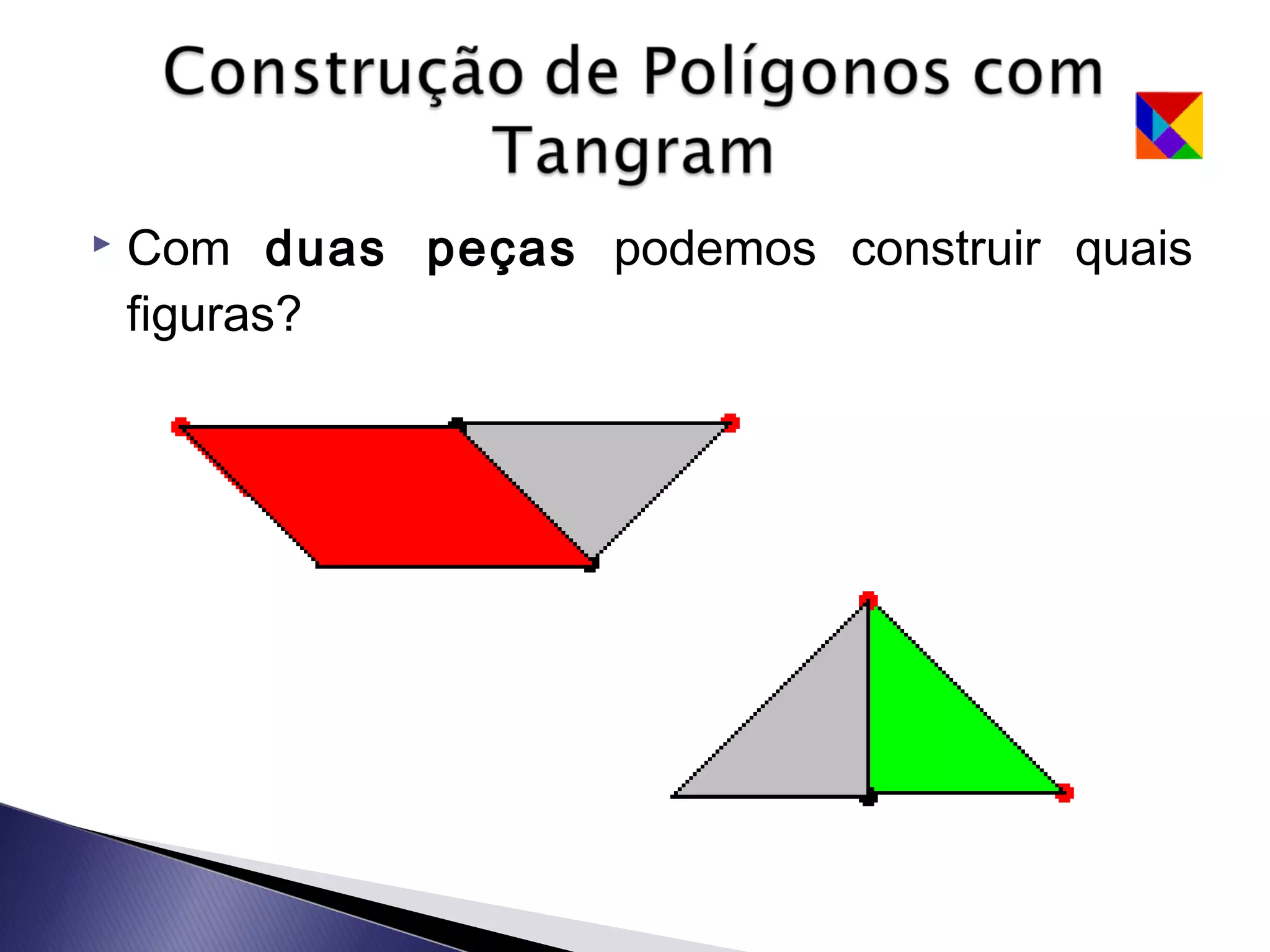    Com duas peças podemos construir quais
    figuras?
 