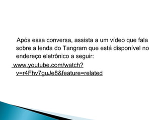 Após essa conversa, assista a um vídeo que fala
sobre a lenda do Tangram que está disponível no
endereço eletrônico a seguir:
www.youtube.com/watch?
v=r4Fhv7guJe8&feature=related
 