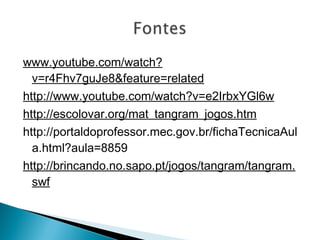 www.youtube.com/watch?
v=r4Fhv7guJe8&feature=related
http://www.youtube.com/watch?v=e2IrbxYGl6w
http://escolovar.org/mat_tangram_jogos.htm
http://portaldoprofessor.mec.gov.br/fichaTecnicaAul
a.html?aula=8859
http://brincando.no.sapo.pt/jogos/tangram/tangram.
swf
 