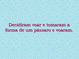 Decidiram voar e tomaram aDecidiram voar e tomaram a
forma de um pássaro e voaram.forma de um pássaro e voaram.
 