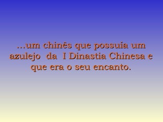 ……um chinês que possuía umum chinês que possuía um
azulejo da I Dinastia Chinesa eazulejo da I Dinastia Chinesa e
que era o seu encanto.que era o seu encanto.
 