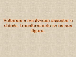 Voltaram e resolveram assustar oVoltaram e resolveram assustar o
chinês, transformando-se na suachinês, transformando-se na sua
figura.figura.
 