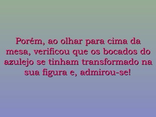 Porém, ao olhar para cima daPorém, ao olhar para cima da
mesa, verificou que os bocados domesa, verificou que os bocados do
azulejo se tinham transformado naazulejo se tinham transformado na
sua figura e, admirou-se!sua figura e, admirou-se!
 