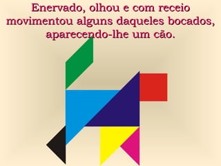 Enervado, olhou e com receioEnervado, olhou e com receio
movimentou alguns daqueles bocados,movimentou alguns daqueles bocados,
aparecendo-lhe um cão.aparecendo-lhe um cão.
 