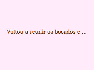 Voltou a reunir os bocados e …Voltou a reunir os bocados e …
 