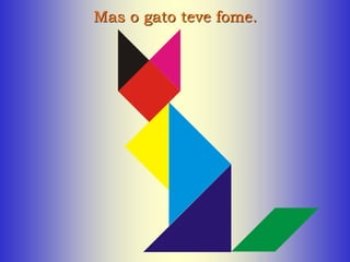 Mas o gato teve fome.
 