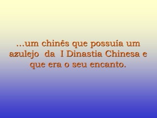 …um chinês que possuía um
azulejo da I Dinastia Chinesa e
que era o seu encanto.
 