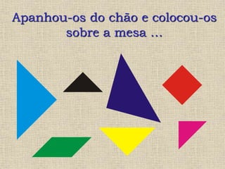 Apanhou-os do chão e colocou-os
sobre a mesa …
 