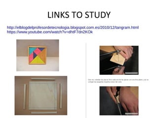 http://elblogdelprofesordetecnologia.blogspot.com.es/2010/12/tangram.html
https://www.youtube.com/watch?v=dhtF7dn2KOk
LINKS TO STUDY
 