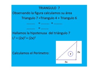 TRIANGULO 7
Observando la figura calculamos su área
Triangulo 7 =Triangulo 4 + Triangulo 6
………. = ………. + ……….
………. = ………
Hallamos la hipotenusa del triángulo 7
L2 = (2x)2 + (2x)2
Calculamos el Perímetro:
 