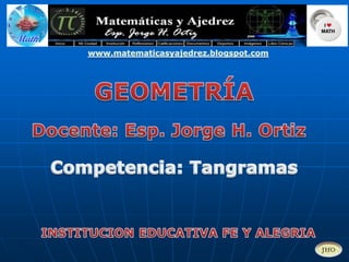www.matematicasyajedrez.blogspot.com GEOMETRÍA Docente: Esp. Jorge H. Ortiz Competencia: Tangramas INSTITUCION EDUCATIVA FE Y ALEGRIA 