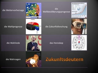 die
die Wettervorhersage
                       Weltbevölkerungsprognose




 die Wahlprognose        die Zukunftsforschung




   die Wahlrede              das Horoskop




   die Wahrsagen
 
