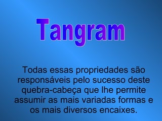Todas essas propriedades são responsáveis pelo sucesso deste quebra-cabeça que lhe permite assumir as mais variadas formas e os mais diversos encaixes. Tangram 