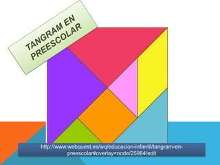 http://www.webquest.es/wq/educacion-infantil/tangram-en-
preescolar#overlay=node/25984/edit
 
