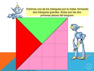 Partimos uno de los triángulos por la mitad, formando
dos triángulos grandes. Estas son las dos
primeras piezas del tangram.

4

 