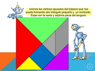 Unimos los vértices opuestos del trapecio que nos
queda formando otro triángulo pequeño y un romboide.
Estas son la sexta y séptima pieza del tangram.

8

 
