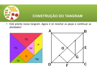  Está pronto nosso tangram. Agora é só recortar as peças e continuar as
atividades!
CONSTRUÇÃO DO TANGRAM
TG
TG TP
TM
Q
TP
P
 