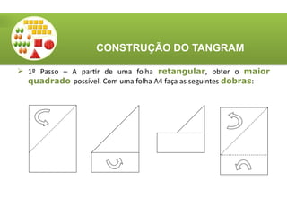  1º Passo – A partir de uma folha retangular, obter o maior
quadrado possível. Com uma folha A4 faça as seguintes dobras:
CONSTRUÇÃO DO TANGRAM
 