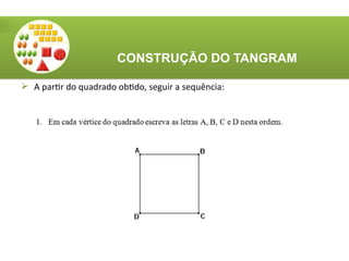  A partir do quadrado obtido, seguir a sequência:
CONSTRUÇÃO DO TANGRAM
 