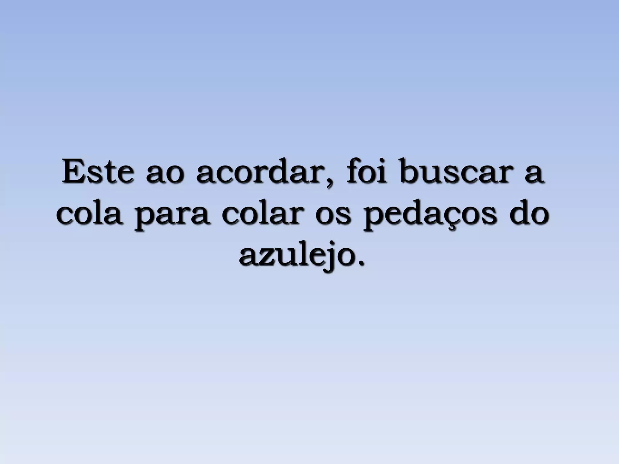 Este ao acordar, foi buscar a
cola para colar os pedaços do
azulejo.
 