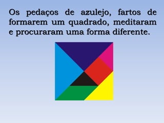 Os pedaços de azulejo, fartos de
formarem um quadrado, meditaram
e procuraram uma forma diferente.
 