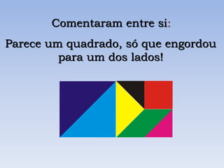 Parece um quadrado, só que engordou
para um dos lados!
Comentaram entre si:
 