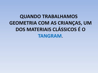 QUANDO TRABALHAMOS
GEOMETRIA COM AS CRIANÇAS, UM
DOS MATERIAIS CLÁSSICOS É O
TANGRAM.
 