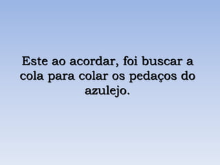 Este ao acordar, foi buscar a
cola para colar os pedaços do
azulejo.
 