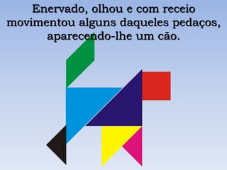 Enervado, olhou e com receio
movimentou alguns daqueles pedaços,
aparecendo-lhe um cão.
 