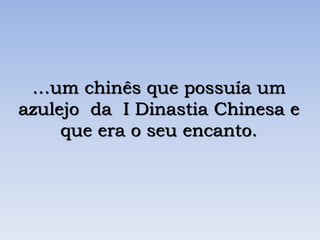 …um chinês que possuía um
azulejo da I Dinastia Chinesa e
que era o seu encanto.
 