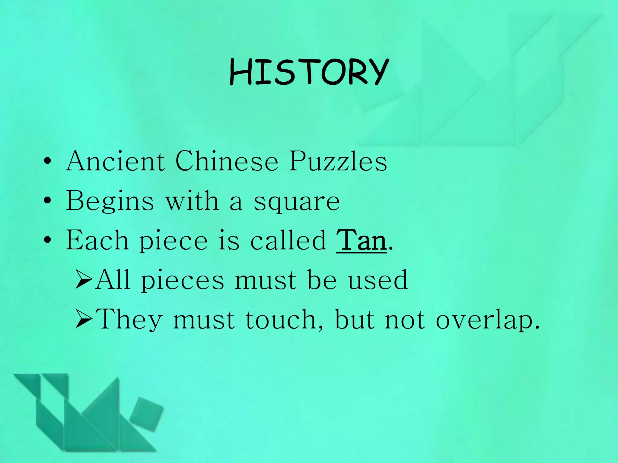 HISTORY 
• Ancient Chinese Puzzles 
• Begins with a square 
• Each piece is called Tan. 
All pieces must be used 
They must touch, but not overlap. 
 