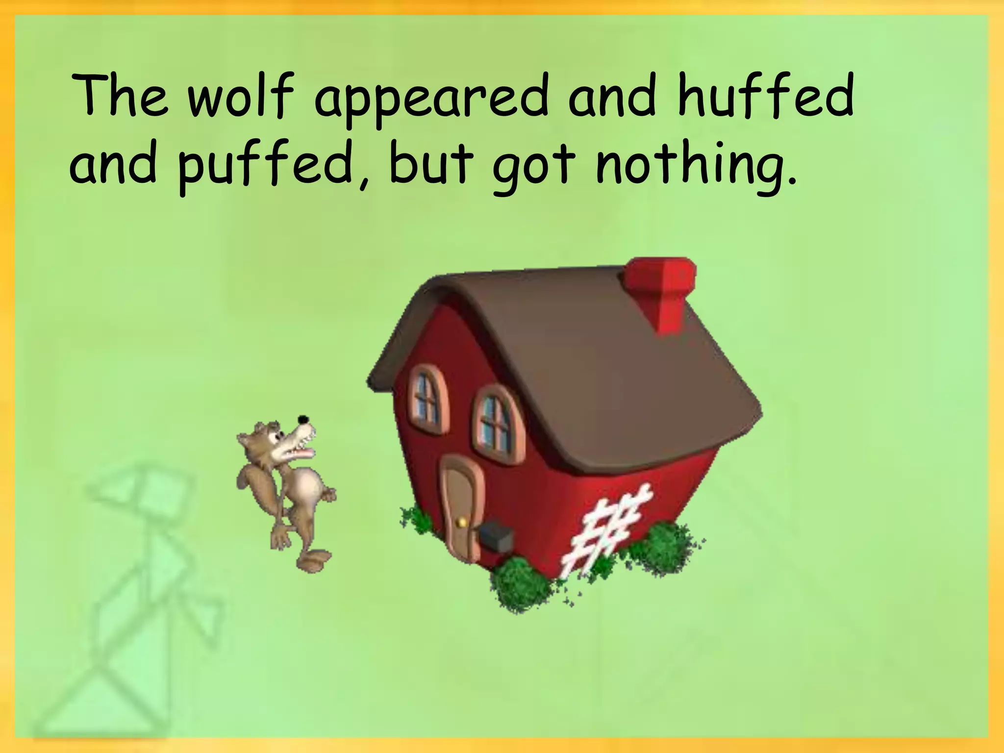 The wolf appeared and huffed 
and puffed, but got nothing. 
 