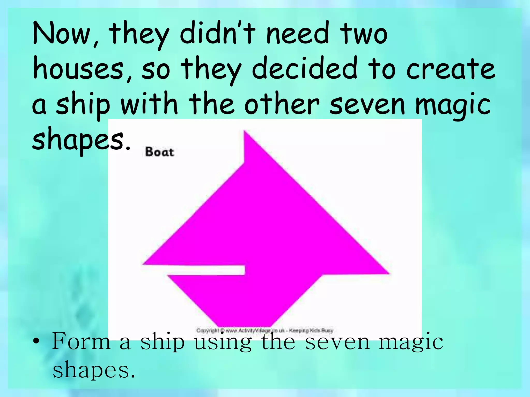 Now, they didn’t need two 
houses, so they decided to create 
a ship with the other seven magic 
shapes. 
• Form a ship using the seven magic 
shapes. 
 