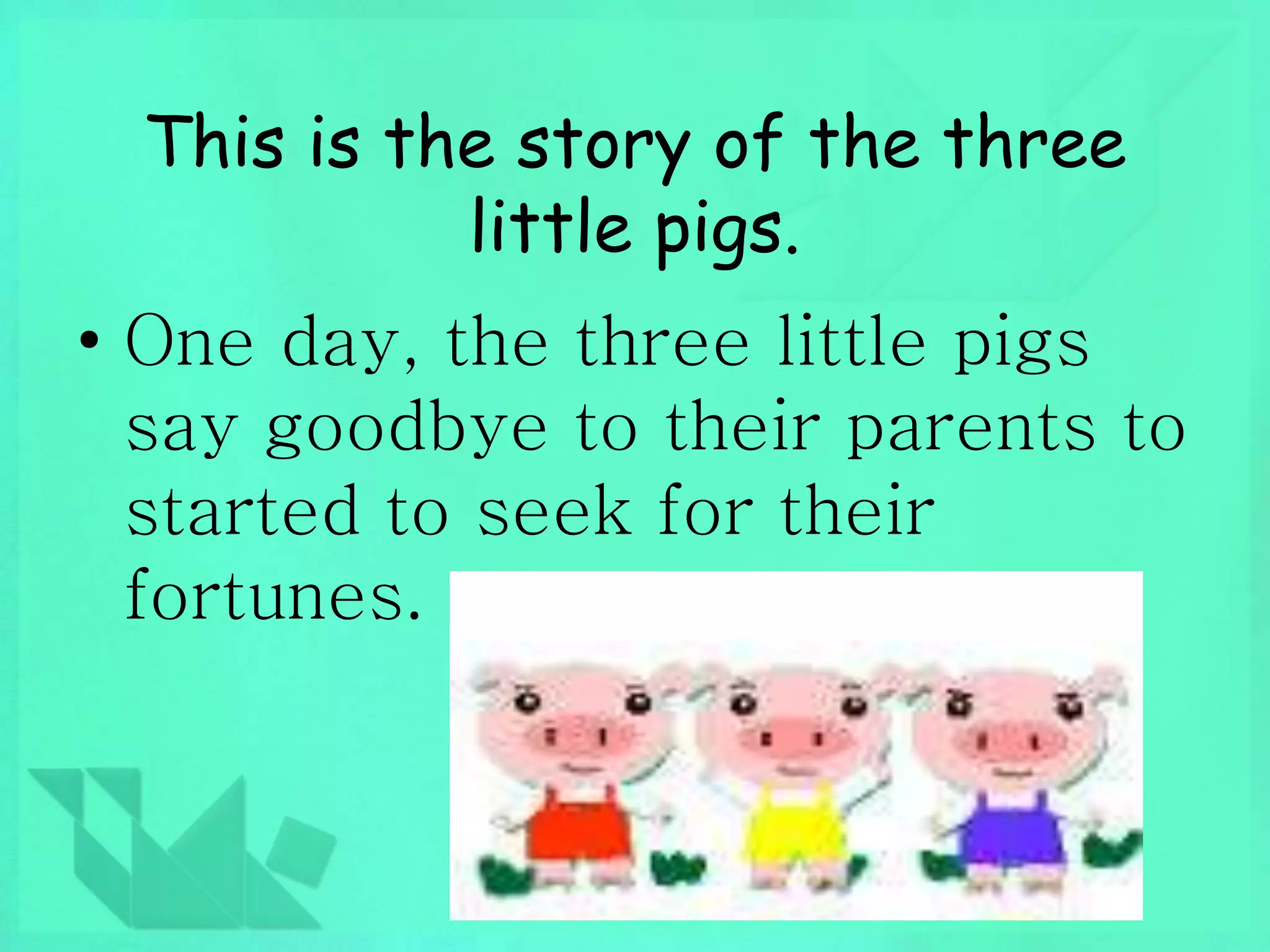 This is the story of the three 
little pigs. 
• One day, the three little pigs 
say goodbye to their parents to 
started to seek for their 
fortunes. 
 