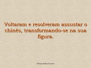 Voltaram e resolveram assustar o
chinês, transformando-se na sua
             figura.




            Silmara Robles Escorsin
 