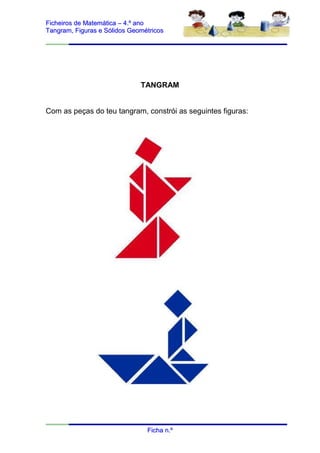 Ficheiros de Matemática – 4.º ano
Tangram, Figuras e Sólidos Geométricos




                              TANGRAM


Com as peças do teu tangram, constrói as seguintes figuras:




                                Ficha n.º
 