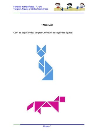 Ficheiros de Matemática – 4.º ano
Tangram, Figuras e Sólidos Geométricos




                              TANGRAM


Com as peças do teu tangram, constrói as seguintes figuras:




                                Ficha n.º
 