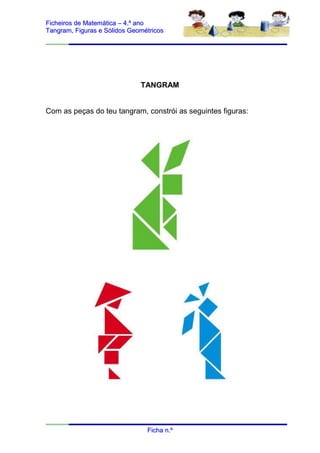 Ficheiros de Matemática – 4.º ano
Tangram, Figuras e Sólidos Geométricos




                              TANGRAM


Com as peças do teu tangram, constrói as seguintes figuras:




                                Ficha n.º
 