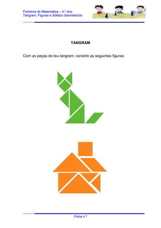 Ficheiros de Matemática – 4.º ano
Tangram, Figuras e Sólidos Geométricos




                              TANGRAM


Com as peças do teu tangram, constrói as seguintes figuras:




                                Ficha n.º
 