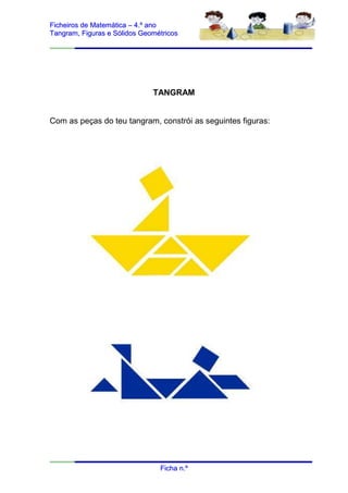 Ficheiros de Matemática – 4.º ano
Tangram, Figuras e Sólidos Geométricos




                              TANGRAM


Com as peças do teu tangram, constrói as seguintes figuras:




                                Ficha n.º
 
