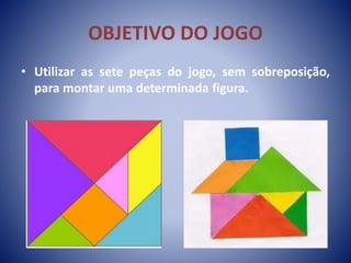 OBJETIVO DO JOGO
• Utilizar as sete peças do jogo, sem sobreposição,
para montar uma determinada figura.
 