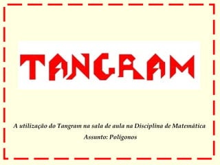 A utilização do Tangram na sala de aula na Disciplina de Matemática
Assunto: Polígonos
 