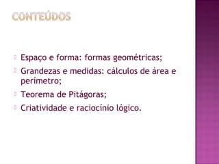  Espaço e forma: formas geométricas;
 Grandezas e medidas: cálculos de área e
perímetro;
 Teorema de Pitágoras;
 Criatividade e raciocínio lógico.
 